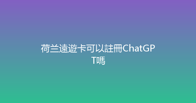 荷兰遠遊卡可以註冊ChatGPT嗎 