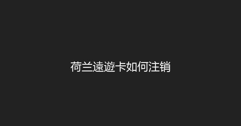 荷兰遠遊卡如何注销 