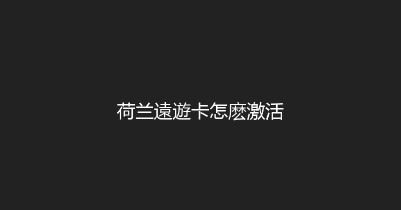 荷兰遠遊卡怎麽激活 