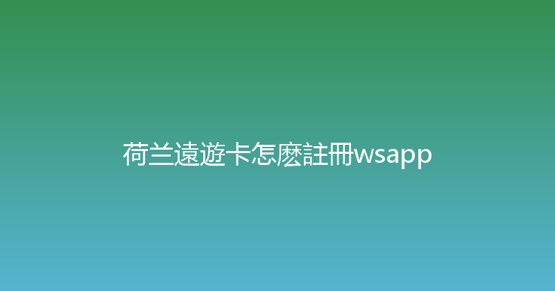 荷兰遠遊卡怎麽註冊wsapp 