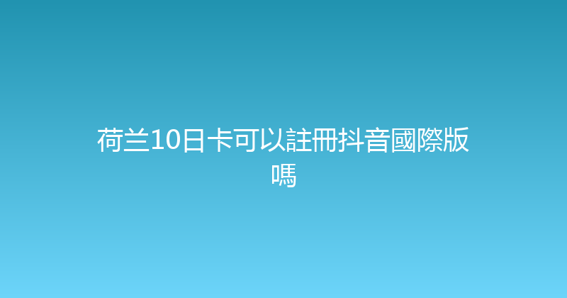 荷兰10日卡可以註冊抖音國際版嗎 