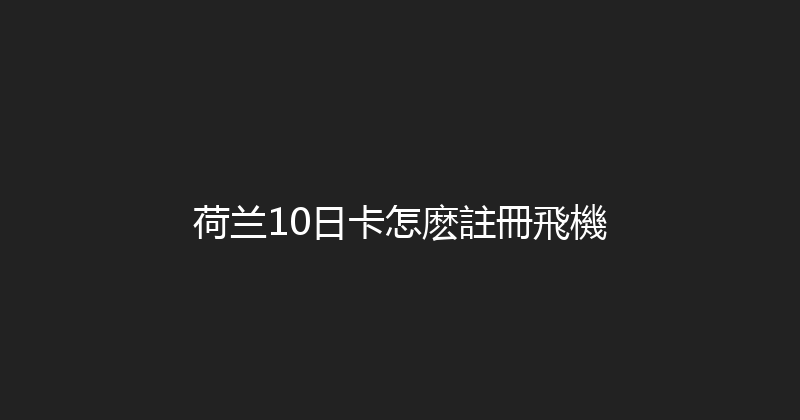 荷兰10日卡怎麽註冊飛機 