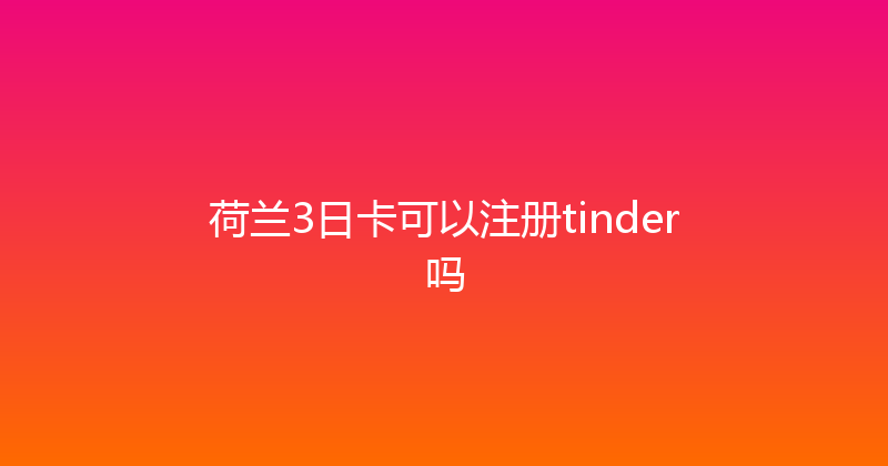 荷兰3日卡可以注册tinder吗 