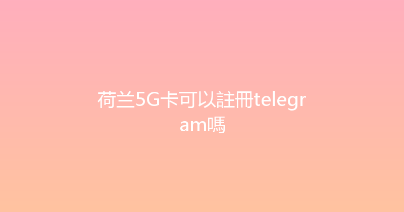 荷兰5G卡可以註冊telegram嗎 