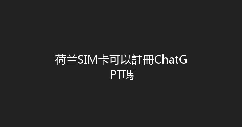 荷兰SIM卡可以註冊ChatGPT嗎 