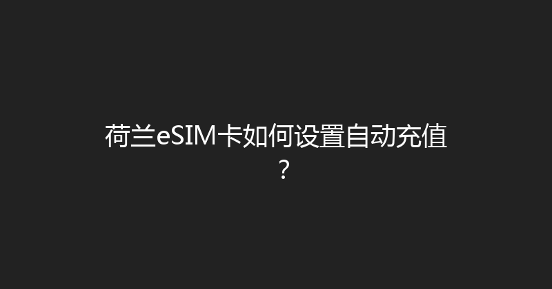 荷兰eSIM卡如何设置自动充值？ 