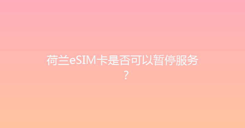 荷兰eSIM卡是否可以暂停服务？ 