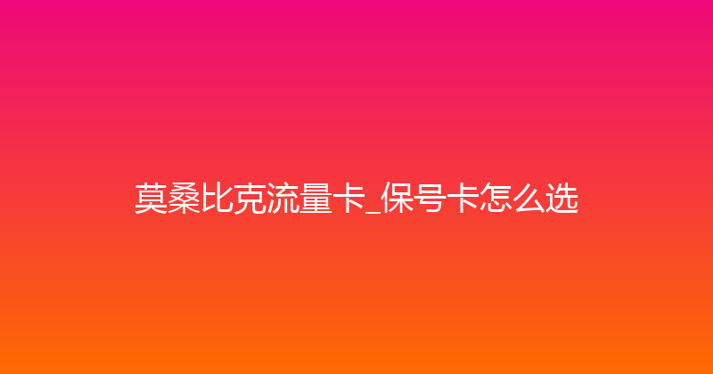 莫桑比克流量卡_保号卡怎么选 