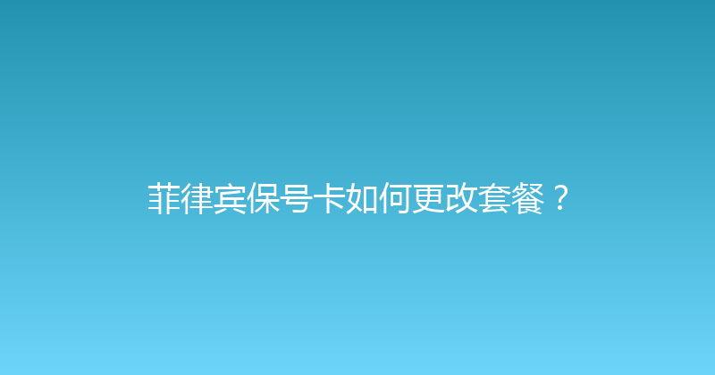 菲律宾保号卡如何更改套餐？ 