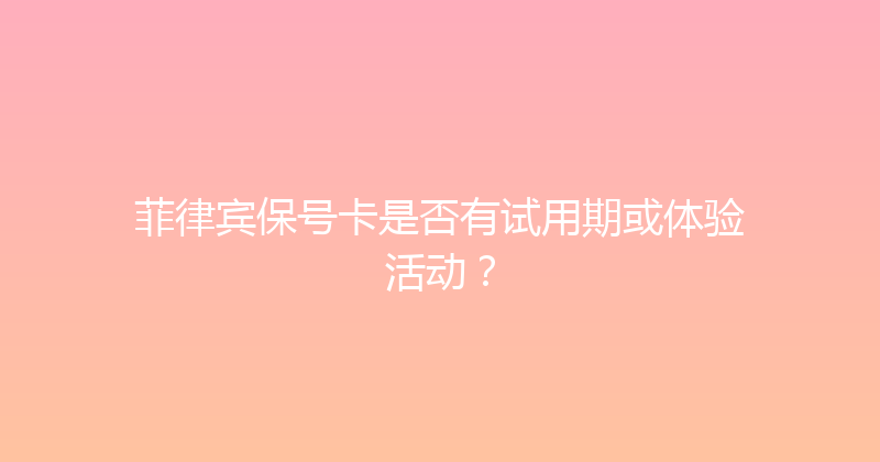 菲律宾保号卡是否有试用期或体验活动？ 