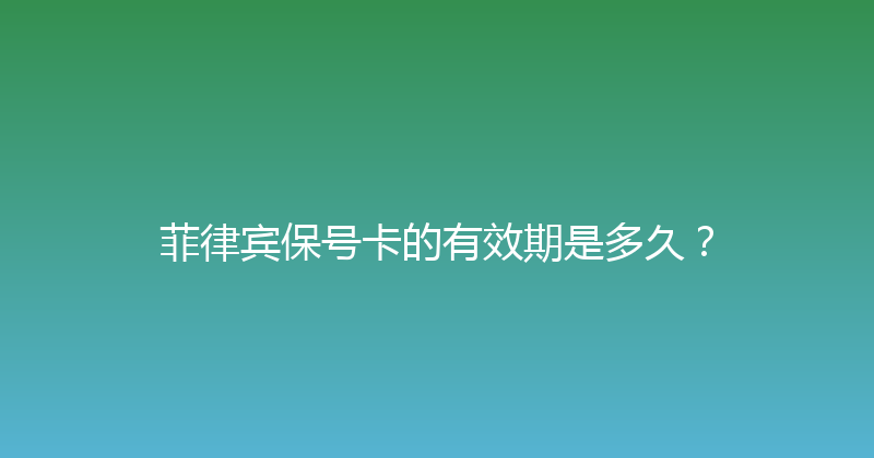 菲律宾保号卡的有效期是多久？ 
