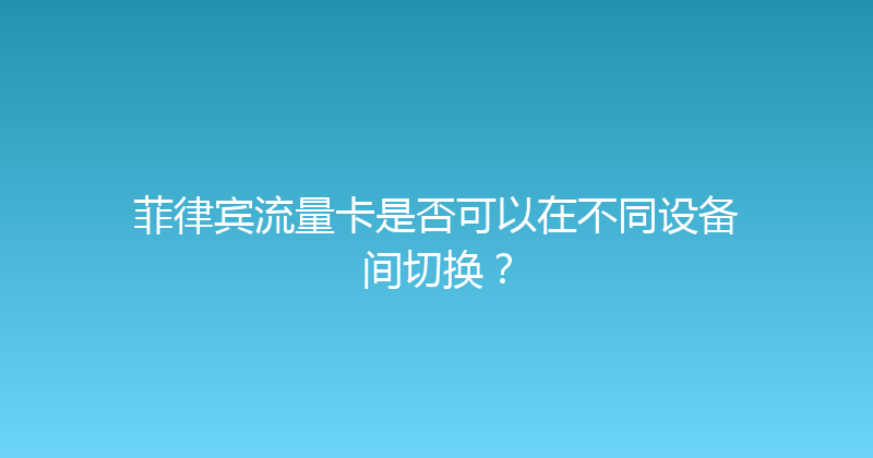 菲律宾流量卡是否可以在不同设备间切换？ 