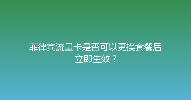 菲律宾流量卡是否可以更换套餐后立即生效？ 
