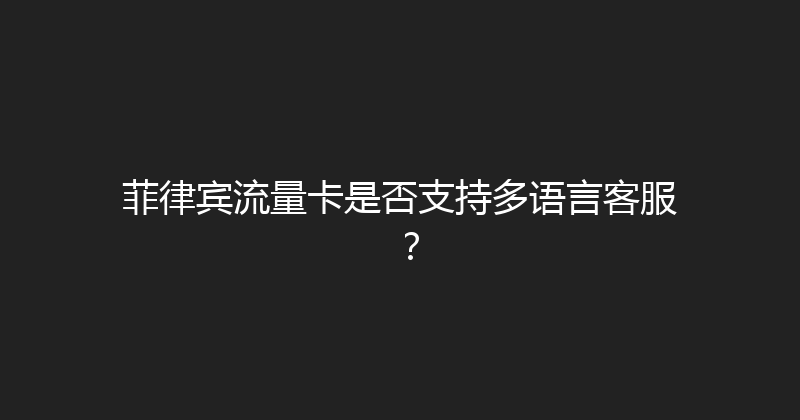 菲律宾流量卡是否支持多语言客服？ 