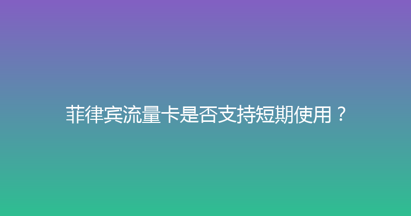 菲律宾流量卡是否支持短期使用？ 