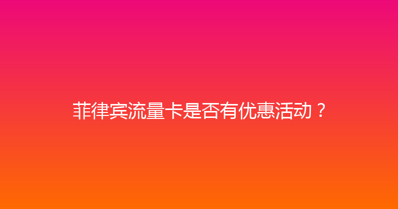 菲律宾流量卡是否有优惠活动？ 