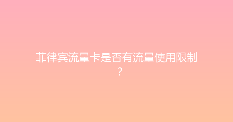 菲律宾流量卡是否有流量使用限制？ 