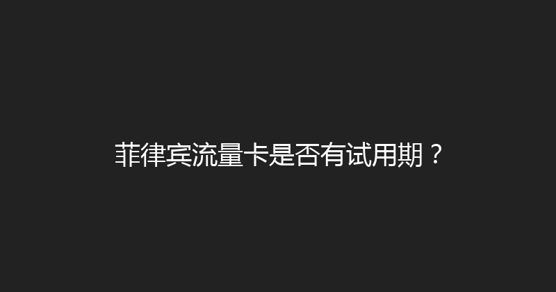 菲律宾流量卡是否有试用期？ 