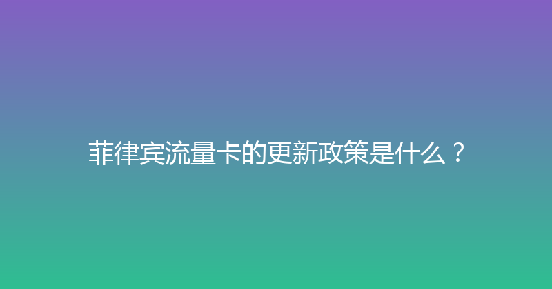 菲律宾流量卡的更新政策是什么？ 