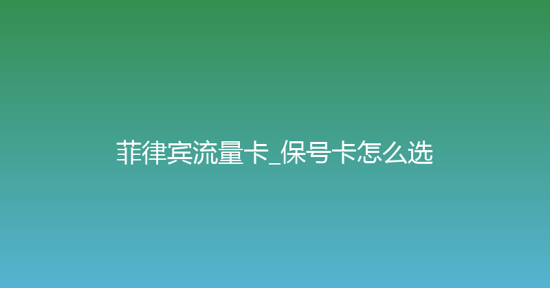 菲律宾流量卡_保号卡怎么选 