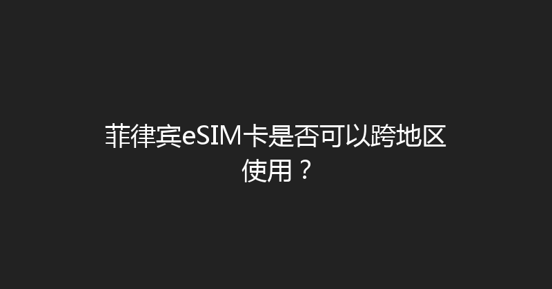 菲律宾eSIM卡是否可以跨地区使用？ 