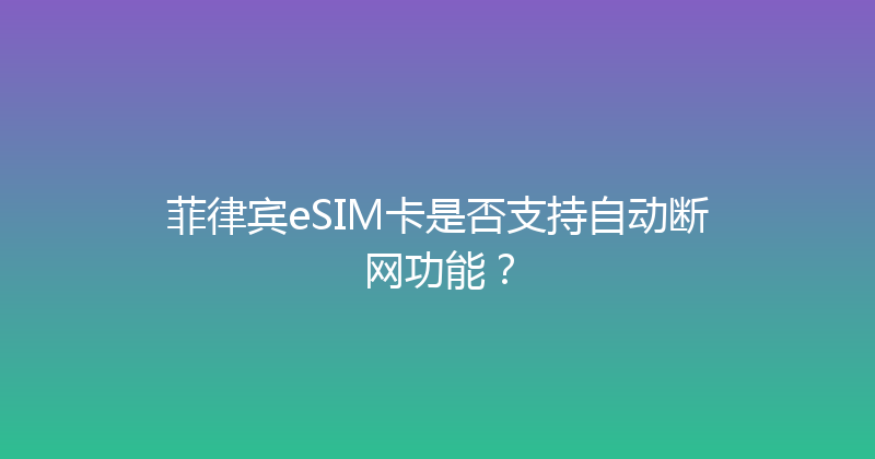 菲律宾eSIM卡是否支持自动断网功能？ 