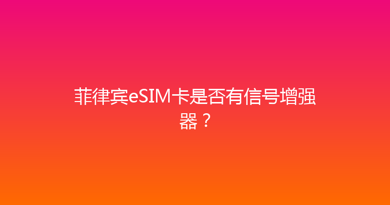 菲律宾eSIM卡是否有信号增强器？ 