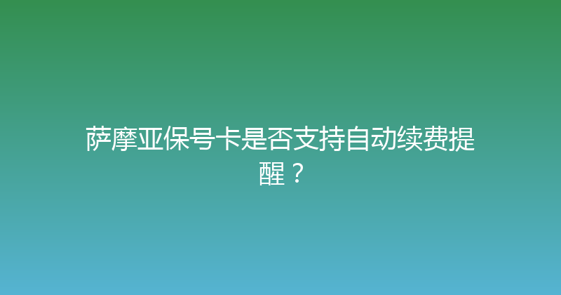 萨摩亚保号卡是否支持自动续费提醒？ 