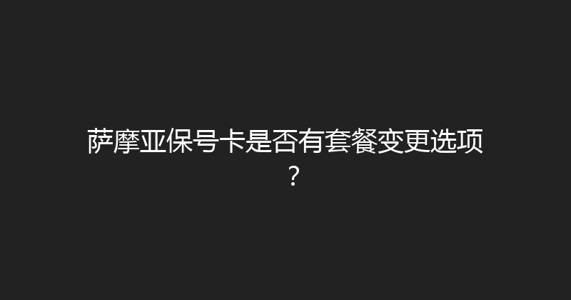萨摩亚保号卡是否有套餐变更选项？ 