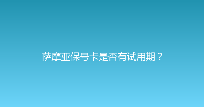 萨摩亚保号卡是否有试用期？ 