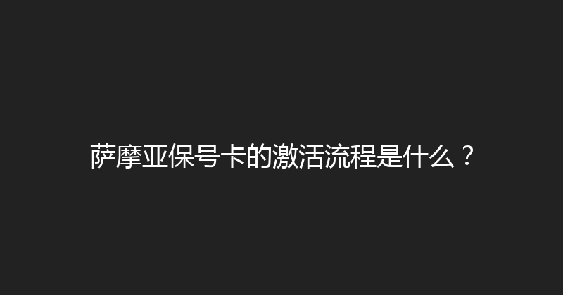 萨摩亚保号卡的激活流程是什么？ 