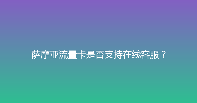 萨摩亚流量卡是否支持在线客服？ 