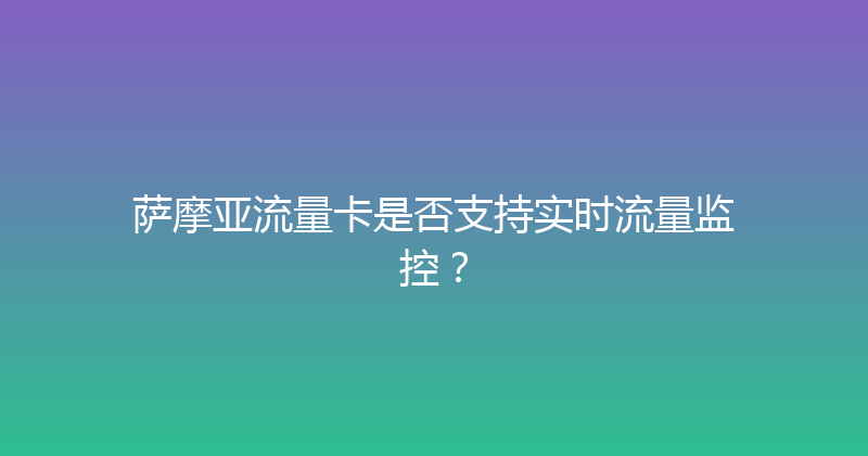 萨摩亚流量卡是否支持实时流量监控？ 