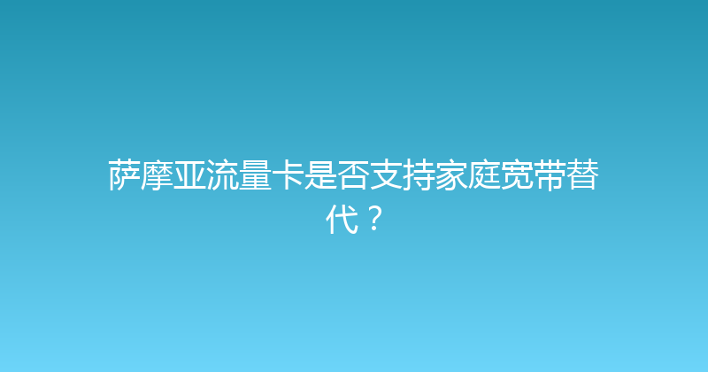 萨摩亚流量卡是否支持家庭宽带替代？ 