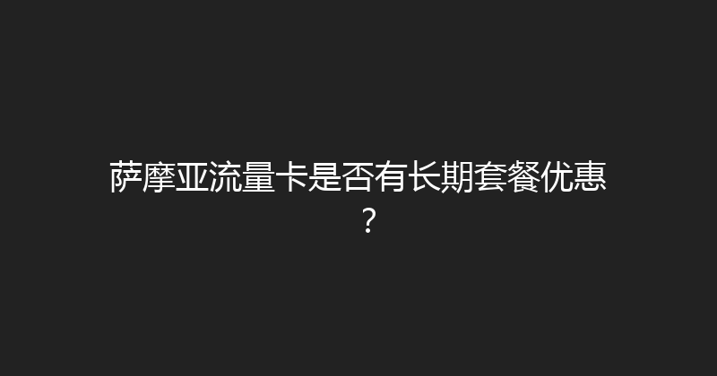 萨摩亚流量卡是否有长期套餐优惠？ 