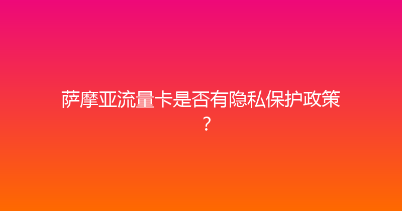 萨摩亚流量卡是否有隐私保护政策？ 