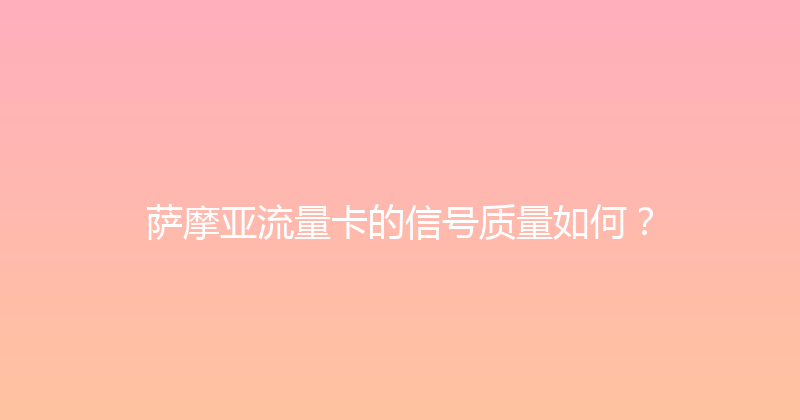 萨摩亚流量卡的信号质量如何？ 