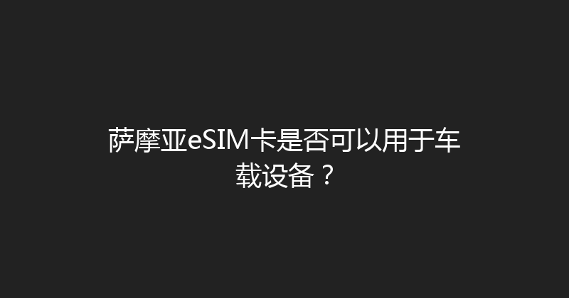 萨摩亚eSIM卡是否可以用于车载设备？ 
