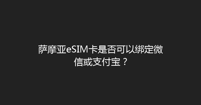 萨摩亚eSIM卡是否可以绑定微信或支付宝？ 