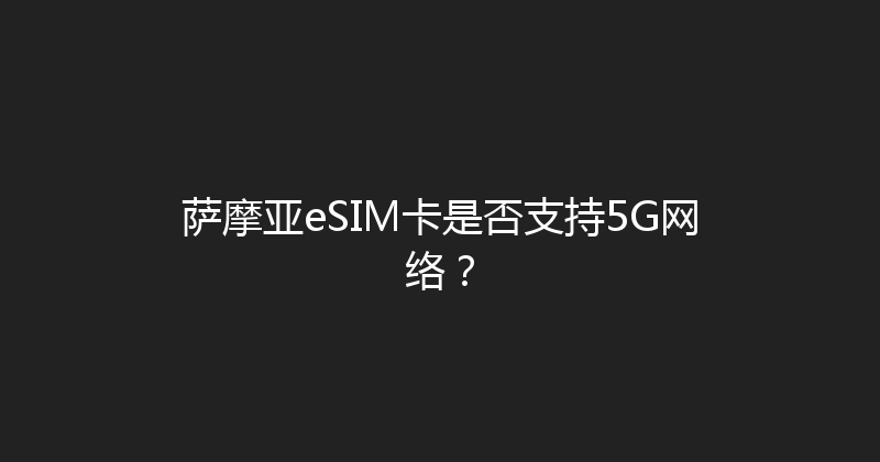萨摩亚eSIM卡是否支持5G网络？ 