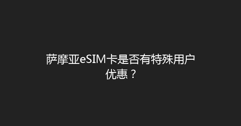萨摩亚eSIM卡是否有特殊用户优惠？ 