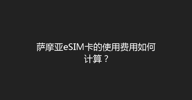 萨摩亚eSIM卡的使用费用如何计算？ 