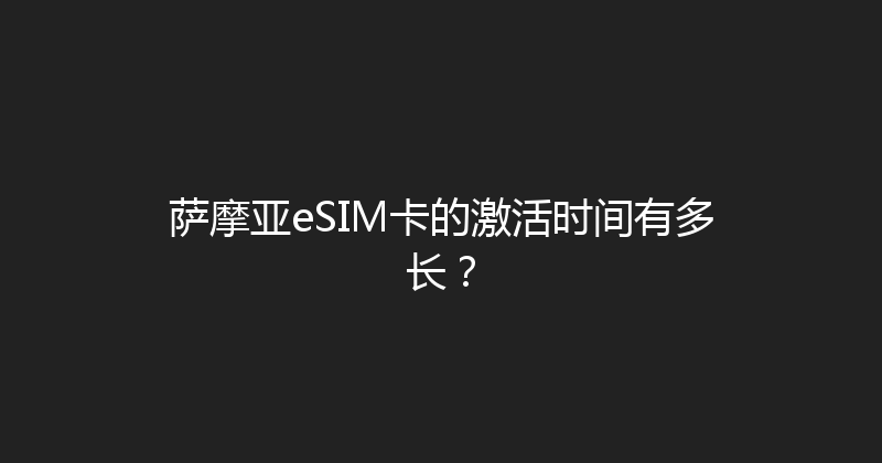 萨摩亚eSIM卡的激活时间有多长？ 