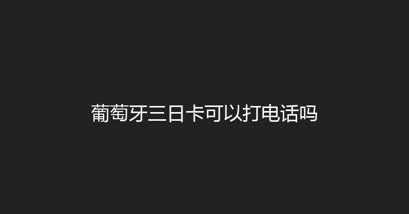 葡萄牙三日卡可以打电话吗 
