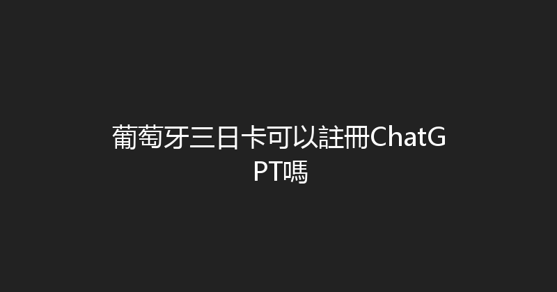 葡萄牙三日卡可以註冊ChatGPT嗎 