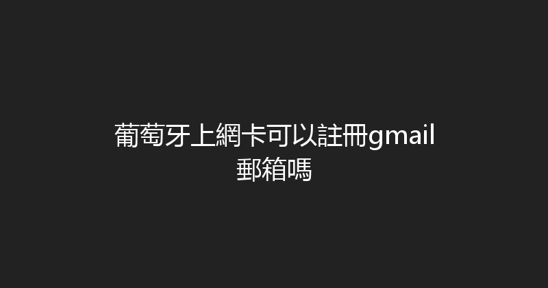 葡萄牙上網卡可以註冊gmail郵箱嗎 