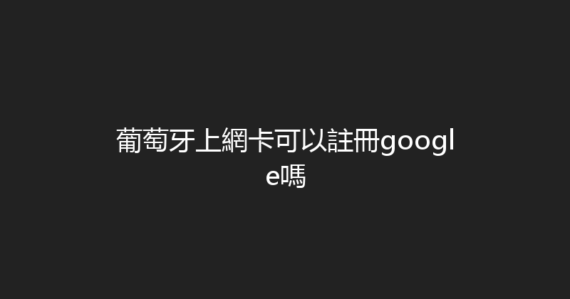 葡萄牙上網卡可以註冊google嗎 