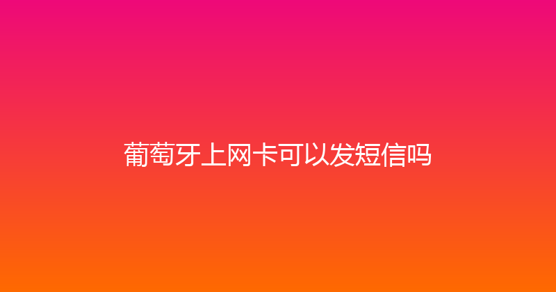 葡萄牙上网卡可以发短信吗 