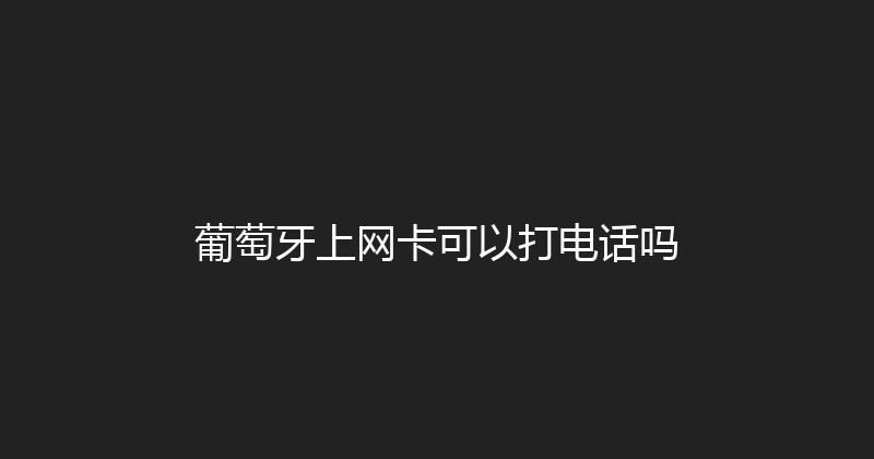 葡萄牙上网卡可以打电话吗 