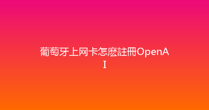 葡萄牙上网卡怎麽註冊OpenAI 